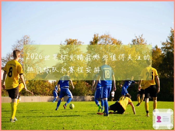 2026世界杯竞猜有哪些值得关注的热门球队和赛程安排