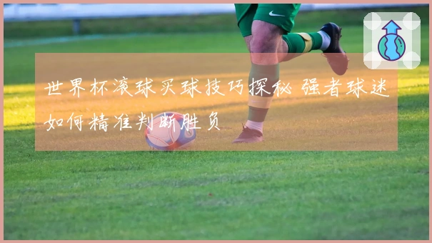 世界杯滚球买球技巧探秘 强者球迷如何精准判断胜负