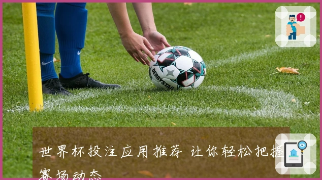 世界杯投注应用推荐 让你轻松把握赛场动态