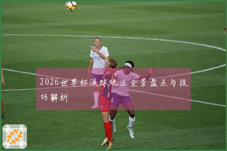 2026世界杯滚球玩法全景盘点与技巧解析